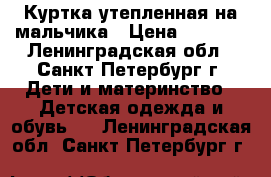Куртка утепленная на мальчика › Цена ­ 1 000 - Ленинградская обл., Санкт-Петербург г. Дети и материнство » Детская одежда и обувь   . Ленинградская обл.,Санкт-Петербург г.